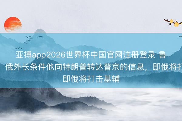亚搏app2026世界杯中国官网注册登录 鲁比奥称，俄外长条件他向特朗普转达普京的信息，即俄将打击基辅