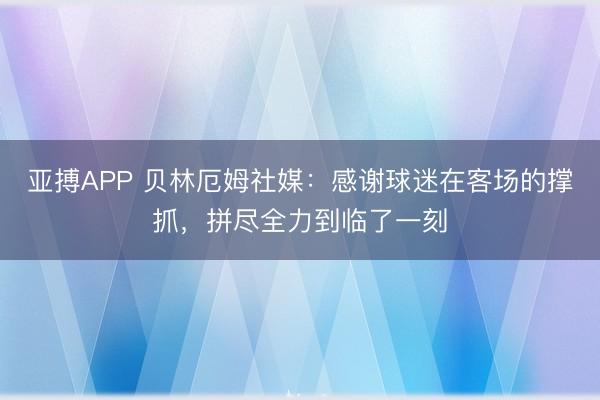 亚搏APP 贝林厄姆社媒：感谢球迷在客场的撑抓，拼尽全力到临了一刻