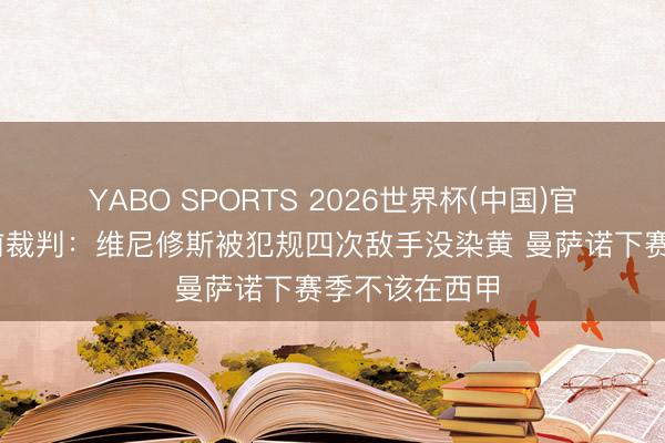 YABO SPORTS 2026世界杯(中国)官网注册登录 前裁判：维尼修斯被犯规四次敌手没染黄 曼萨诺下赛季不该在西甲