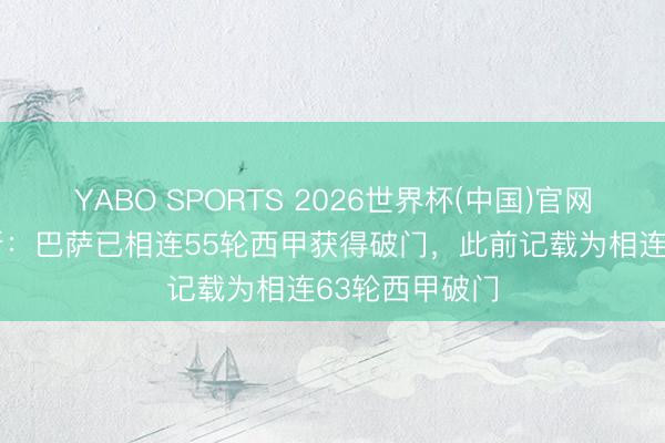 YABO SPORTS 2026世界杯(中国)官网注册登录 阿斯：巴萨已相连55轮西甲获得破门，此前记载为相连63轮西甲破门