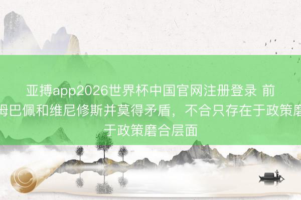 亚搏app2026世界杯中国官网注册登录 前门将：姆巴佩和维尼修斯并莫得矛盾，不合只存在于政策磨合层面