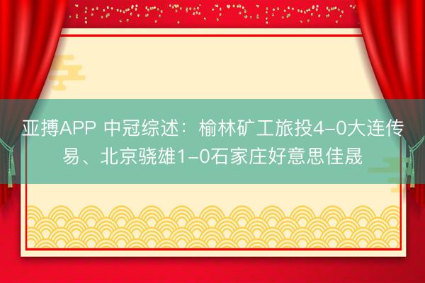 亚搏APP 中冠综述：榆林矿工旅投4-0大连传易、北京骁雄1-0石家庄好意思佳晟