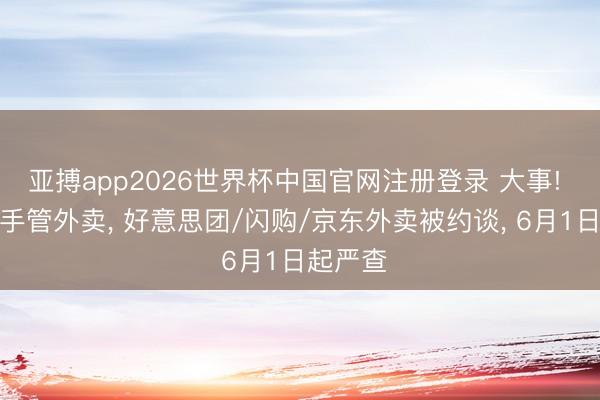 亚搏app2026世界杯中国官网注册登录 大事! 京沪联手管外卖， 好意思团/闪购/京东外卖被约谈， 6月1日起严查