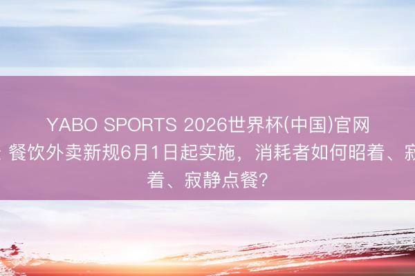YABO SPORTS 2026世界杯(中国)官网注册登录 餐饮外卖新规6月1日起实施，消耗者如何昭着、寂静点餐？