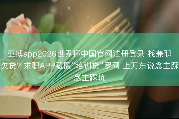 亚搏app2026世界杯中国官网注册登录 找兼职变欠贷? 求职APP藏匿“培训贷”罗网 上万东说念主踩坑