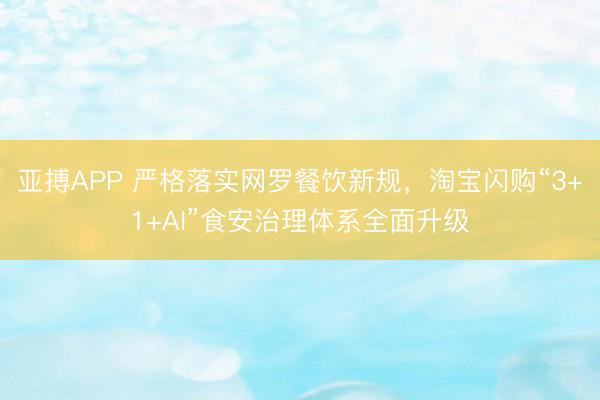 亚搏APP 严格落实网罗餐饮新规，淘宝闪购“3+1+AI”食安治理体系全面升级