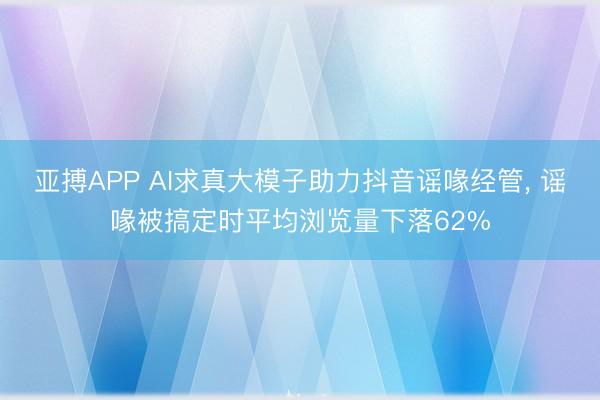 亚搏APP AI求真大模子助力抖音谣喙经管， 谣喙被搞定时平均浏览量下落62%