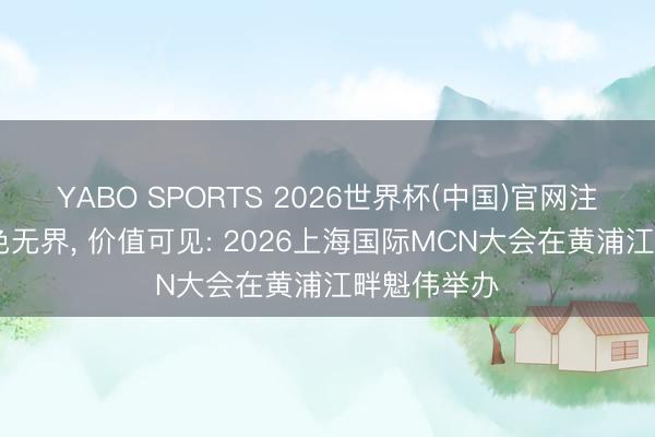 YABO SPORTS 2026世界杯(中国)官网注册登录 本色无界， 价值可见: 2026上海国际MCN大会在黄浦江畔魁伟举办