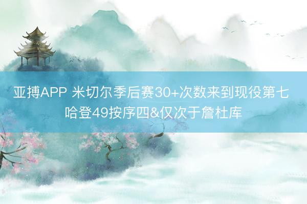 亚搏APP 米切尔季后赛30+次数来到现役第七 哈登49按序四&仅次于詹杜库