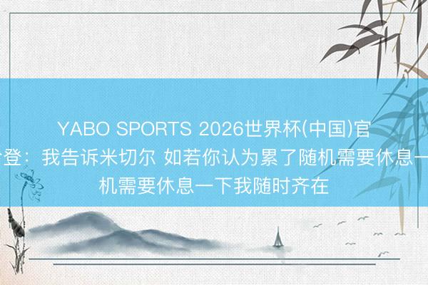 YABO SPORTS 2026世界杯(中国)官网注册登录 哈登：我告诉米切尔 如若你认为累了随机需要休息一下我随时齐在