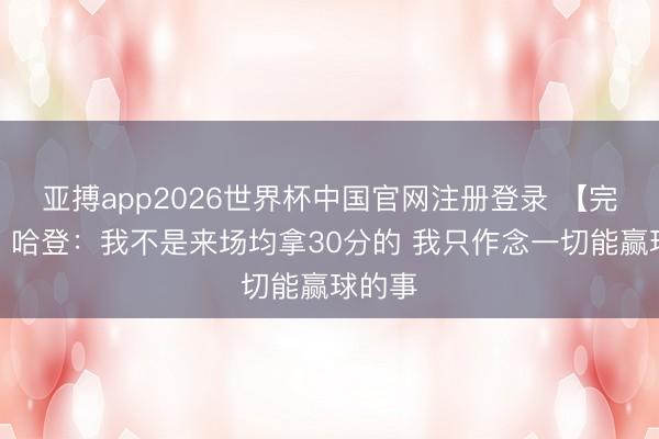 亚搏app2026世界杯中国官网注册登录 【完整版】哈登：我不是来场均拿30分的 我只作念一切能赢球的事