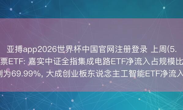 亚搏app2026世界杯中国官网注册登录 上周(5.25-5.29)最受精通股票ETF: 嘉实中证全指集成电路ETF净流入占规模比例为69.99%， 大成创业板东说念主工智能ETF净流入占规模比例为61.65%(名单)