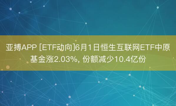 亚搏APP [ETF动向]6月1日恒生互联网ETF中原基金涨2.03%， 份额减少10.4亿份
