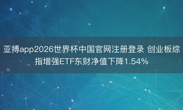 亚搏app2026世界杯中国官网注册登录 创业板综指增强ETF东财净值下降1.54%