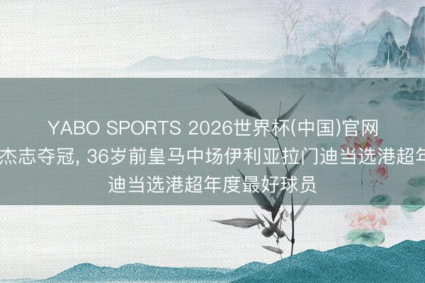 YABO SPORTS 2026世界杯(中国)官网注册登录 随杰志夺冠， 36岁前皇马中场伊利亚拉门迪当选港超年度最好球员