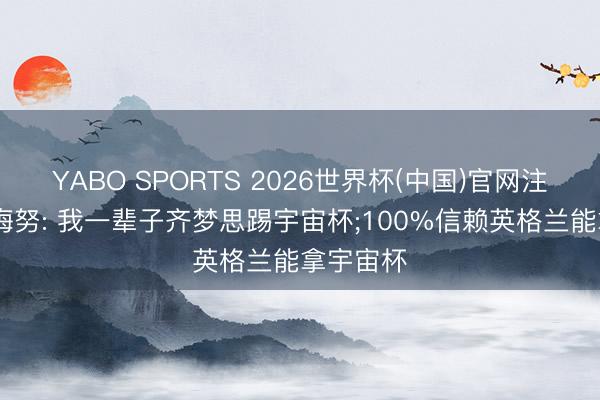 YABO SPORTS 2026世界杯(中国)官网注册登录 梅努: 我一辈子齐梦思踢宇宙杯;100%信赖英格兰能拿宇宙杯