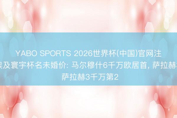 YABO SPORTS 2026世界杯(中国)官网注册登录 埃及寰宇杯名未婚价: 马尔穆什6千万欧居首， 萨拉赫3千万第2