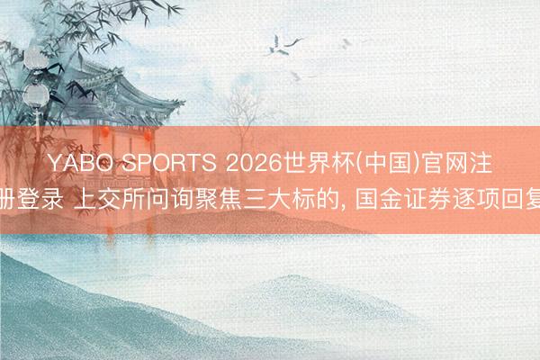 YABO SPORTS 2026世界杯(中国)官网注册登录 上交所问询聚焦三大标的， 国金证券逐项回复
