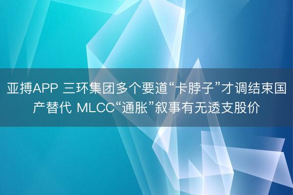 亚搏APP 三环集团多个要道“卡脖子”才调结束国产替代 MLCC“通胀”叙事有无透支股价
