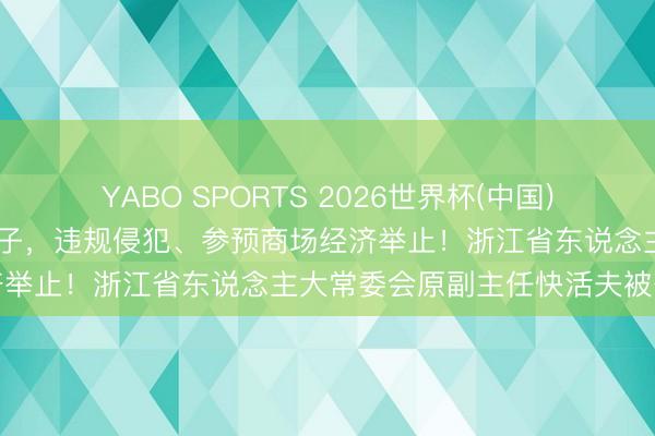 YABO SPORTS 2026世界杯(中国)官网注册登录 结交政事骗子，违规侵犯、参预商场经济举止！浙江省东说念主大常委会原副主任快活夫被公诉