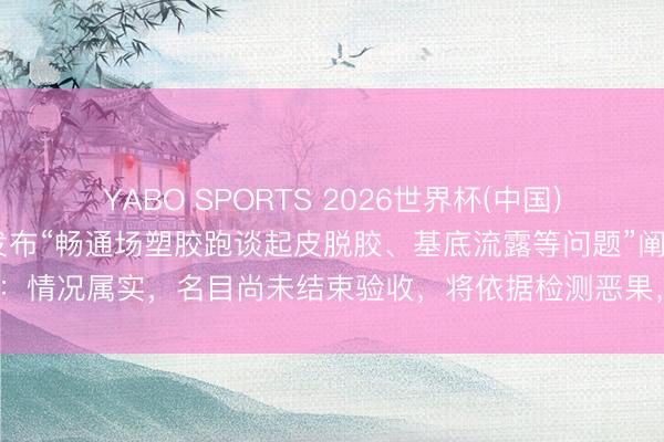 YABO SPORTS 2026世界杯(中国)官网注册登录 河南泌阳发布“畅通场塑胶跑谈起皮脱胶、基底流露等问题”阐明：情况属实，名目尚未结束验收，将依据检测恶果，监督施工企业限期完成整改