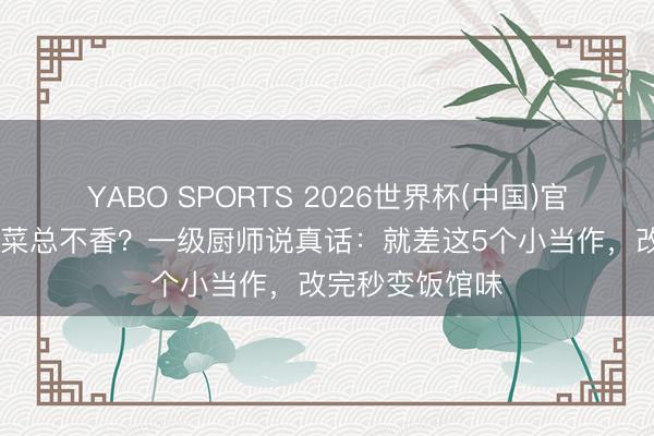 YABO SPORTS 2026世界杯(中国)官网注册登录 炒菜总不香？一级厨师说真话：就差这5个小当作，改完秒变饭馆味