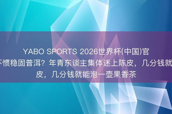 YABO SPORTS 2026世界杯(中国)官网注册登录 喝不惯稳固普洱？年青东谈主集体迷上陈皮，几分钱就能泡一壶果香茶