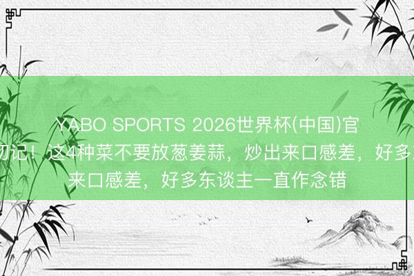 YABO SPORTS 2026世界杯(中国)官网注册登录 炒菜切记！这4种菜不要放葱姜蒜，炒出来口感差，好多东谈主一直作念错