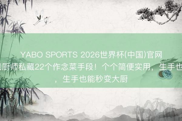 YABO SPORTS 2026世界杯(中国)官网注册登录 老厨师私藏22个作念菜手段！个个简便实用，生手也能秒变大厨