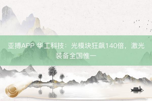 亚搏APP 华工科技：光模块狂飙140倍，激光装备全国惟一