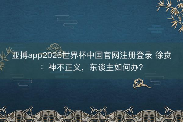 亚搏app2026世界杯中国官网注册登录 徐贲：神不正义，东谈主如何办？