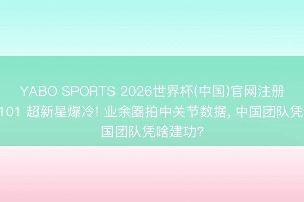 YABO SPORTS 2026世界杯(中国)官网注册登录 M101 超新星爆冷! 业余圈拍中关节数据， 中国团队凭啥建功?