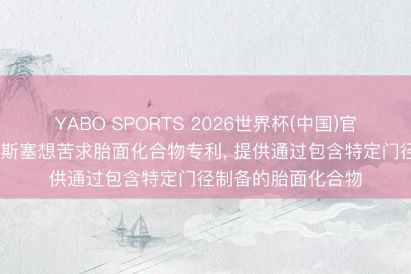 YABO SPORTS 2026世界杯(中国)官网注册登录 弗莱克斯塞想苦求胎面化合物专利， 提供通过包含特定门径制备的胎面化合物