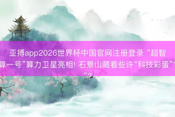 亚搏app2026世界杯中国官网注册登录 “超智算一号”算力卫星亮相! 石景山藏着些许“科技彩蛋”?
