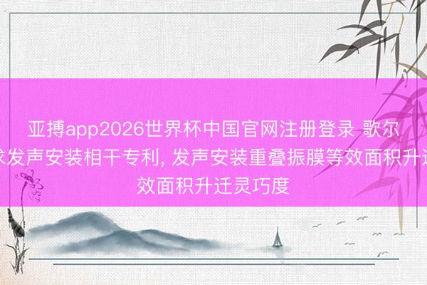 亚搏app2026世界杯中国官网注册登录 歌尔股份苦求发声安装相干专利， 发声安装重叠振膜等效面积升迁灵巧度