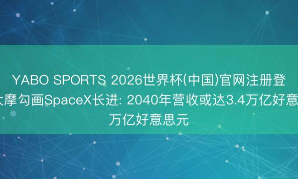 YABO SPORTS 2026世界杯(中国)官网注册登录 大摩勾画SpaceX长进: 2040年营收或达3.4万亿好意思元
