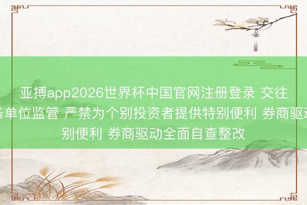 亚搏app2026世界杯中国官网注册登录 交往所强化交往业务单位监管 严禁为个别投资者提供特别便利 券商驱动全面自查整改