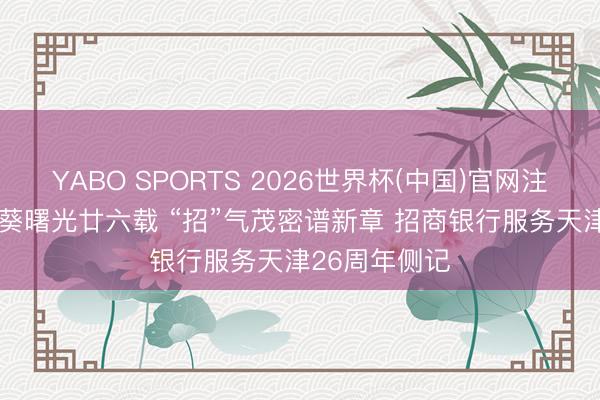 YABO SPORTS 2026世界杯(中国)官网注册登录 “津”葵曙光廿六载 “招”气茂密谱新章 招商银行服务天津26周年侧记