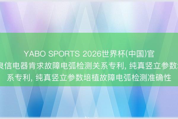 YABO SPORTS 2026世界杯(中国)官网注册登录 良韵科技、良信电器肯求故障电弧检测关系专利， 纯真竖立参数培植故障电弧检测准确性