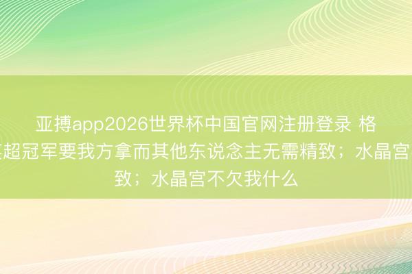亚搏app2026世界杯中国官网注册登录 格拉斯纳：英超冠军要我方拿而其他东说念主无需精致；水晶宫不欠我什么