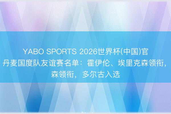 YABO SPORTS 2026世界杯(中国)官网注册登录 丹麦国度队友谊赛名单：霍伊伦、埃里克森领衔，多尔古入选