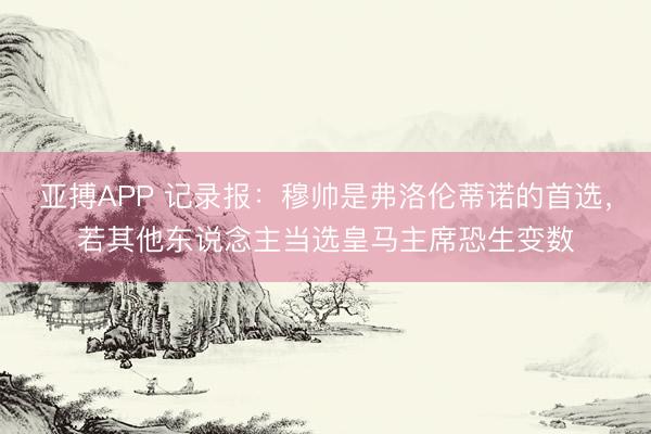亚搏APP 记录报：穆帅是弗洛伦蒂诺的首选，若其他东说念主当选皇马主席恐生变数