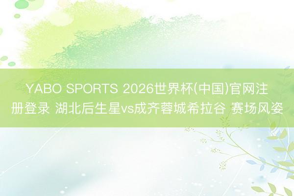 YABO SPORTS 2026世界杯(中国)官网注册登录 湖北后生星vs成齐蓉城希拉谷 赛场风姿