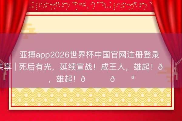 亚搏app2026世界杯中国官网注册登录 官训日共享 | 死后有光，延续宣战！成王人，<a href=