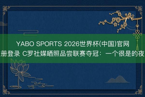 YABO SPORTS 2026世界杯(中国)官网注册登录 C罗社媒晒照品尝联赛夺冠：一个很是的夜晚