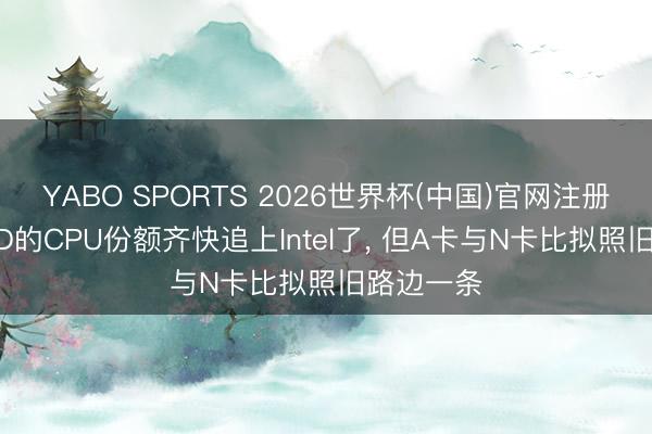 YABO SPORTS 2026世界杯(中国)官网注册登录 AMD的CPU份额齐快追上Intel了， 但A卡与N卡比拟照旧路边一条