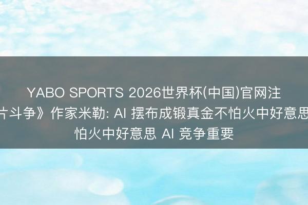 YABO SPORTS 2026世界杯(中国)官网注册登录 《晶片斗争》作家米勒: AI 摆布成锻真金不怕火中好意思 AI 竞争重要