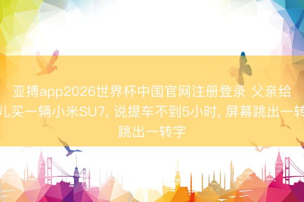 亚搏app2026世界杯中国官网注册登录 父亲给女儿买一辆小米SU7， 说提车不到5小时， 屏幕跳出一转字