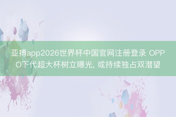 亚搏app2026世界杯中国官网注册登录 OPPO下代超大杯树立曝光， 或持续独占双潜望