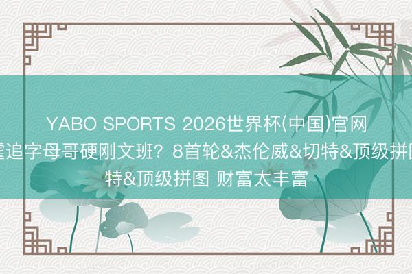 YABO SPORTS 2026世界杯(中国)官网注册登录 雷霆追字母哥硬刚文班？8首轮&杰伦威&切特&顶级拼图 财富太丰富